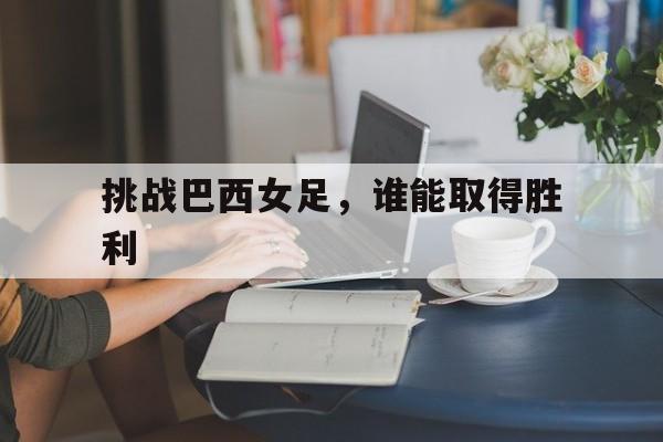 挑战巴西女足，谁能取得胜利