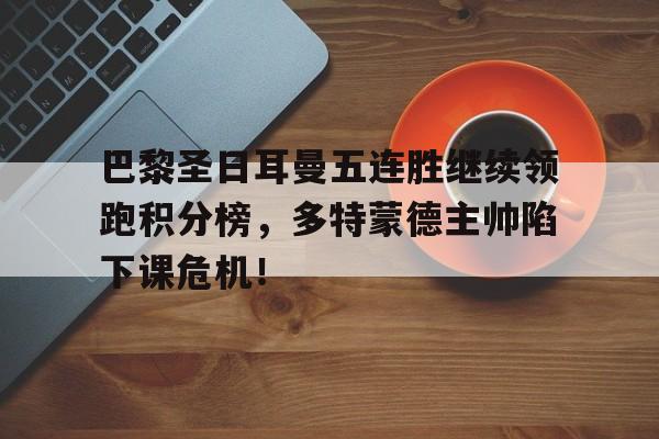 巴黎圣日耳曼五连胜继续领跑积分榜，多特蒙德主帅陷下课危机！